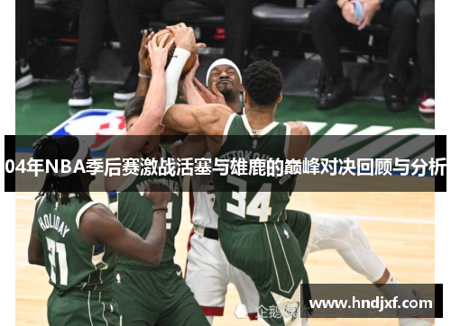 04年NBA季后赛激战活塞与雄鹿的巅峰对决回顾与分析