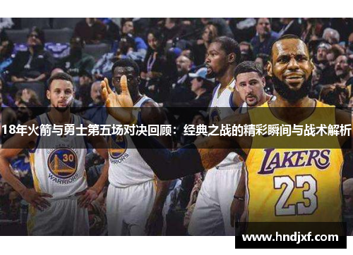 18年火箭与勇士第五场对决回顾：经典之战的精彩瞬间与战术解析