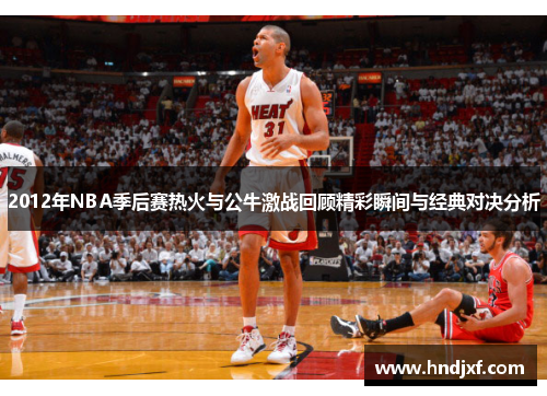 2012年NBA季后赛热火与公牛激战回顾精彩瞬间与经典对决分析