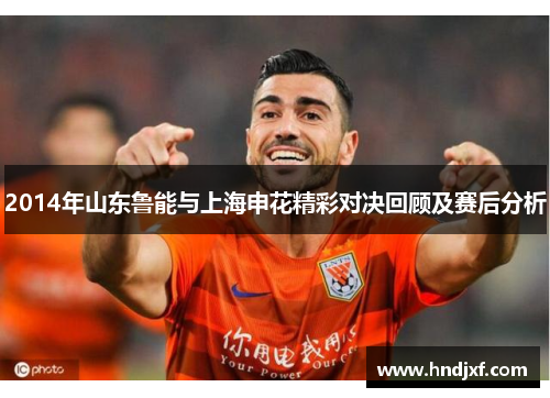 2014年山东鲁能与上海申花精彩对决回顾及赛后分析