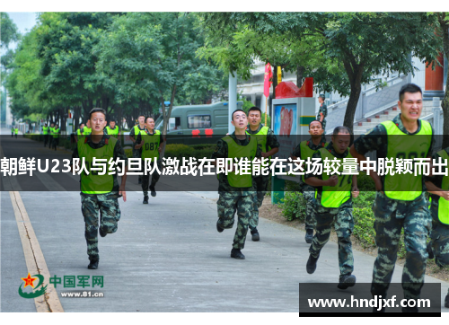 朝鲜U23队与约旦队激战在即谁能在这场较量中脱颖而出