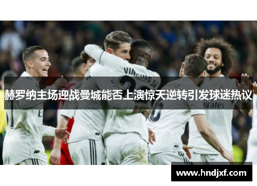 赫罗纳主场迎战曼城能否上演惊天逆转引发球迷热议