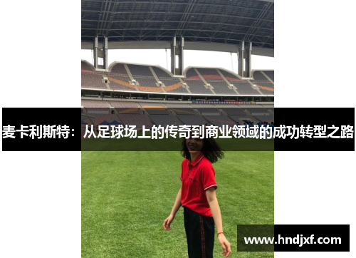 麦卡利斯特：从足球场上的传奇到商业领域的成功转型之路