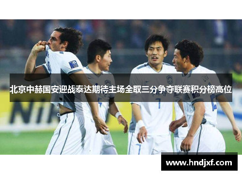 北京中赫国安迎战泰达期待主场全取三分争夺联赛积分榜高位