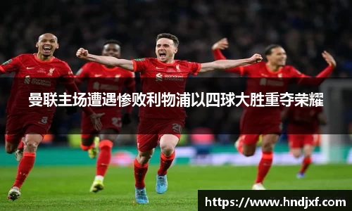 必一曼联主场遭遇惨败利物浦以四球大胜重夺荣耀